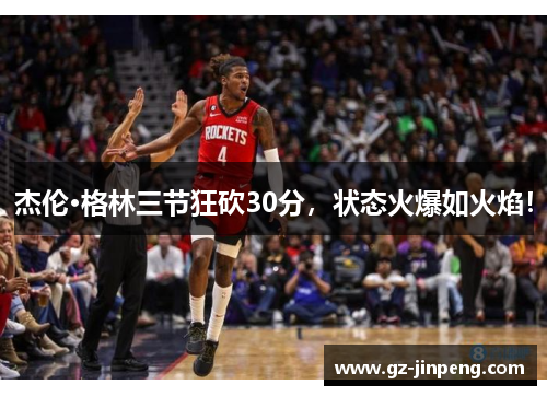 杰伦·格林三节狂砍30分，状态火爆如火焰！